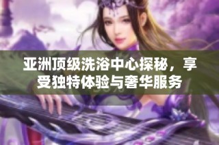 亚洲顶级洗浴中心探秘，享受独特体验与奢华服务