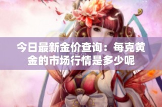 今日最新金价查询：每克黄金的市场行情是多少呢