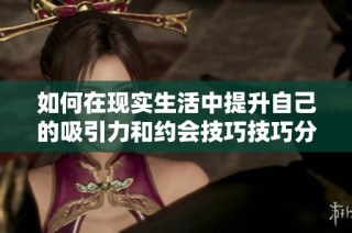 如何在现实生活中提升自己的吸引力和约会技巧技巧分享