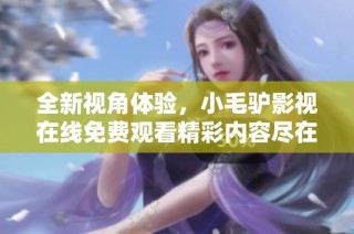 全新视角体验，小毛驴影视在线免费观看精彩内容尽在其中
