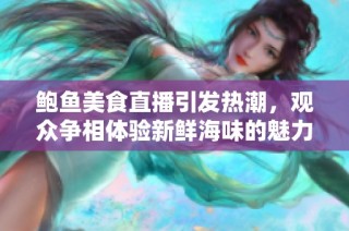 鲍鱼美食直播引发热潮，观众争相体验新鲜海味的魅力