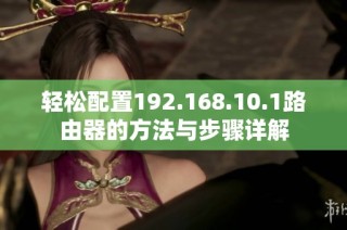 轻松配置192.168.10.1路由器的方法与步骤详解