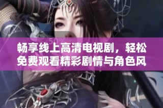 畅享线上高清电视剧，轻松免费观看精彩剧情与角色风采