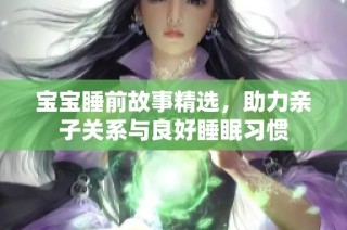 宝宝睡前故事精选，助力亲子关系与良好睡眠习惯