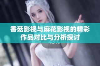 香菇影视与麻花影视的精彩作品对比与分析探讨