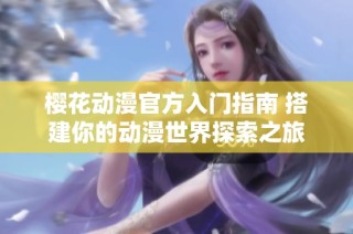 樱花动漫官方入门指南 搭建你的动漫世界探索之旅