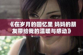 《在岁月的回忆里 妈妈的朋友带给我的温暖与感动》