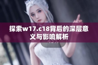 探索w17.c18背后的深层意义与影响解析