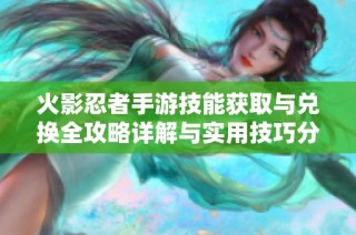 火影忍者手游技能获取与兑换全攻略详解与实用技巧分享
