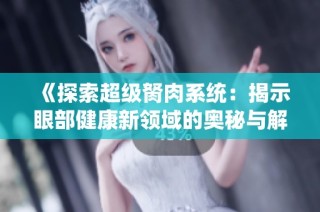 《探索超级胬肉系统：揭示眼部健康新领域的奥秘与解决方案》