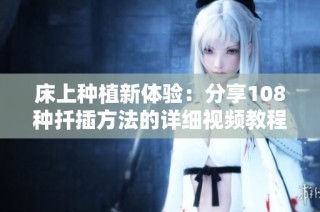 床上种植新体验：分享108种扦插方法的详细视频教程