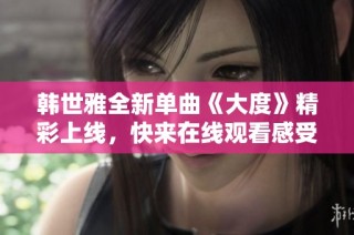 韩世雅全新单曲《大度》精彩上线，快来在线观看感受音乐魅力