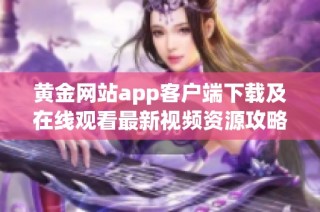 黄金网站app客户端下载及在线观看最新视频资源攻略