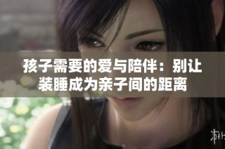 孩子需要的爱与陪伴：别让装睡成为亲子间的距离