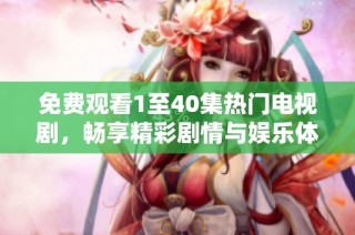 免费观看1至40集热门电视剧，畅享精彩剧情与娱乐体验