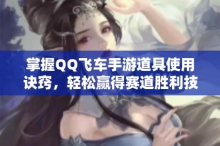 掌握QQ飞车手游道具使用诀窍，轻松赢得赛道胜利技巧解析