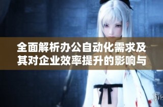 全面解析办公自动化需求及其对企业效率提升的影响与对策