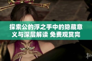 探索公的浮之手中的隐藏意义与深层解读 免费观赏完整版内容