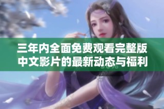 三年内全面免费观看完整版中文影片的最新动态与福利解析