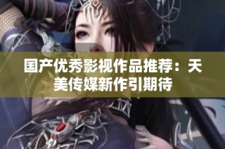 国产优秀影视作品推荐：天美传媒新作引期待
