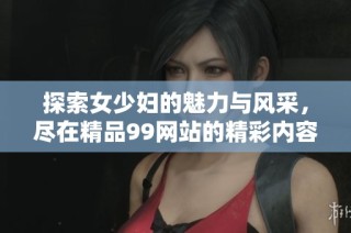 探索女少妇的魅力与风采，尽在精品99网站的精彩内容中