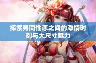 探索男同性恋之间的激情时刻与大尺寸魅力