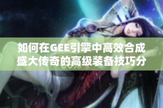 如何在GEE引擎中高效合成盛大传奇的高级装备技巧分享