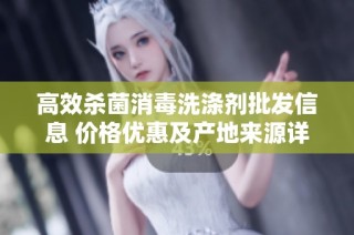 高效杀菌消毒洗涤剂批发信息 价格优惠及产地来源详解