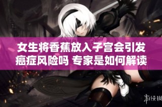 女生将香蕉放入子宫会引发癌症风险吗 专家是如何解读的