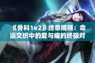 《骨科1v2》终章揭晓：命运交织中的爱与痛的终极对决
