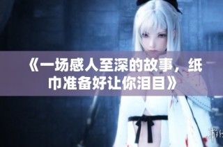 《一场感人至深的故事，纸巾准备好让你泪目》