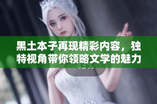黑土本子再现精彩内容，独特视角带你领略文学的魅力与深度