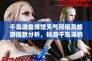 千岛湖鱼博馆天气预报及旅游指数分析，畅游千岛湖的最佳时机