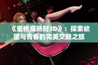 《蜜桃成熟时3D》：探索欲望与青春的完美交融之旅