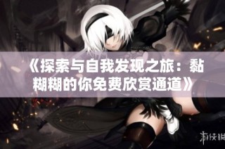 《探索与自我发现之旅：黏糊糊的你免费欣赏通道》