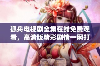 孤舟电视剧全集在线免费观看，高清版精彩剧情一网打尽