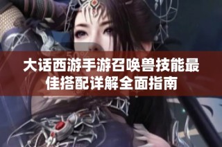 大话西游手游召唤兽技能最佳搭配详解全面指南