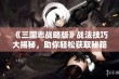 《三国志战略版》战法技巧大揭秘，助你轻松获取秘籍解析