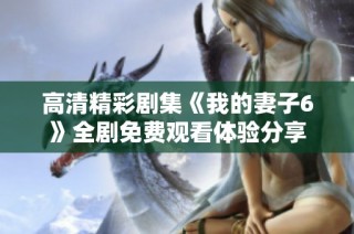 高清精彩剧集《我的妻子6》全剧免费观看体验分享