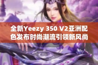 全新Yeezy 350 V2亚洲配色发布时尚潮流引领新风尚
