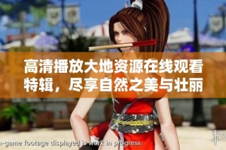 高清播放大地资源在线观看特辑，尽享自然之美与壮丽风光的电影盛宴