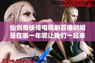 仙剑奇侠传电视剧首播时间是在哪一年呢让我们一起来回顾一下