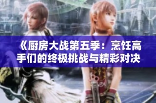 《厨房大战第五季：烹饪高手们的终极挑战与精彩对决》