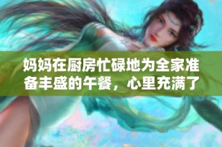 妈妈在厨房忙碌地为全家准备丰盛的午餐，心里充满了温暖与期待