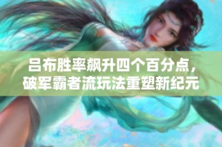 吕布胜率飙升四个百分点，破军霸者流玩法重塑新纪元
