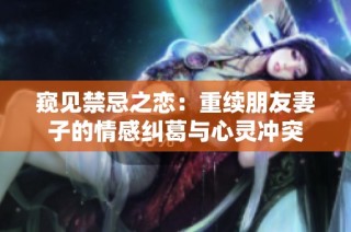 窥见禁忌之恋：重续朋友妻子的情感纠葛与心灵冲突