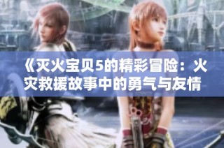 《灭火宝贝5的精彩冒险：火灾救援故事中的勇气与友情》