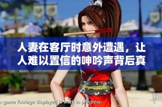 人妻在客厅时意外遭遇，让人难以置信的呻吟声背后真相揭晓