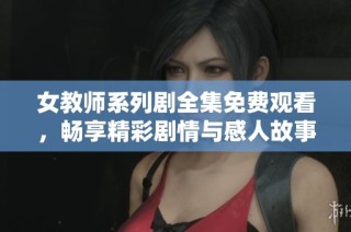 女教师系列剧全集免费观看，畅享精彩剧情与感人故事的全新体验