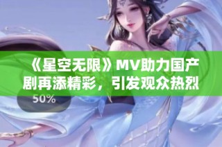 《星空无限》MV助力国产剧再添精彩，引发观众热烈讨论与期待